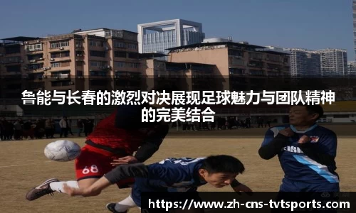 鲁能与长春的激烈对决展现足球魅力与团队精神的完美结合